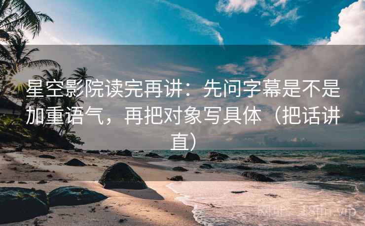 星空影院读完再讲：先问字幕是不是加重语气，再把对象写具体（把话讲直）