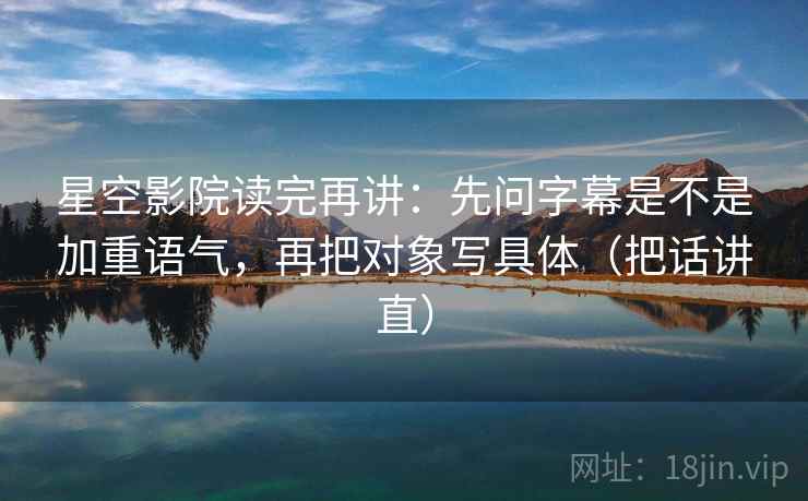 星空影院读完再讲：先问字幕是不是加重语气，再把对象写具体（把话讲直）