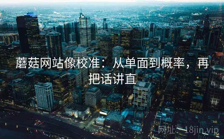 蘑菇网站像校准：从单面到概率，再把话讲直
