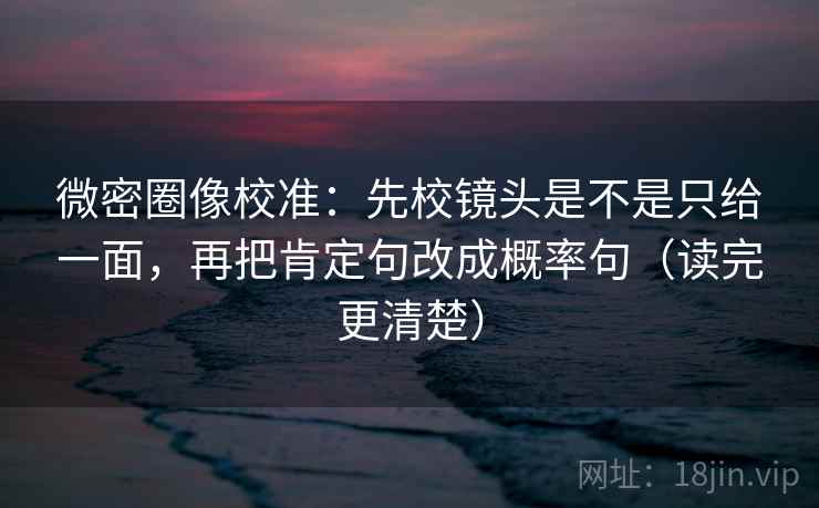 微密圈像校准：先校镜头是不是只给一面，再把肯定句改成概率句（读完更清楚）