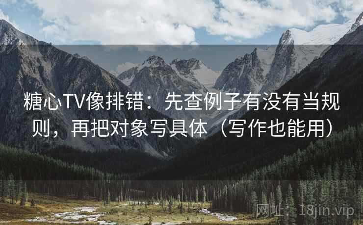 糖心TV像排错：先查例子有没有当规则，再把对象写具体（写作也能用）