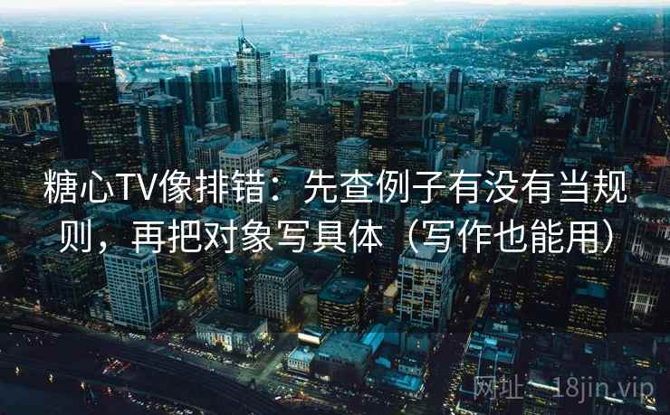 糖心TV像排错：先查例子有没有当规则，再把对象写具体（写作也能用）