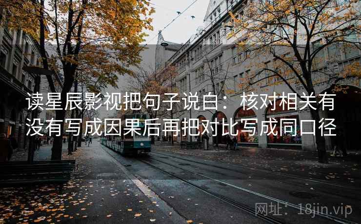 读星辰影视把句子说白：核对相关有没有写成因果后再把对比写成同口径