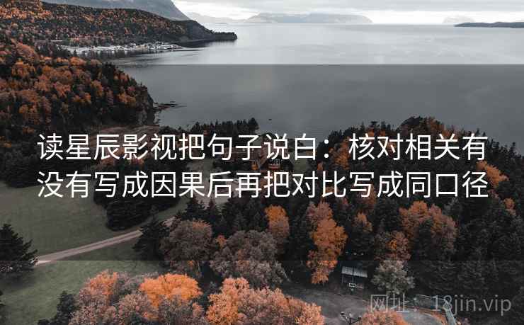 读星辰影视把句子说白：核对相关有没有写成因果后再把对比写成同口径