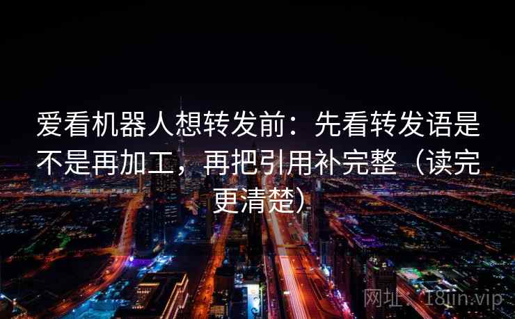爱看机器人想转发前：先看转发语是不是再加工，再把引用补完整（读完更清楚）