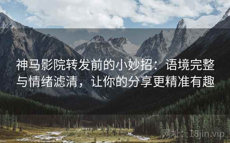 神马影院转发前的小妙招：语境完整与情绪滤清，让你的分享更精准有趣