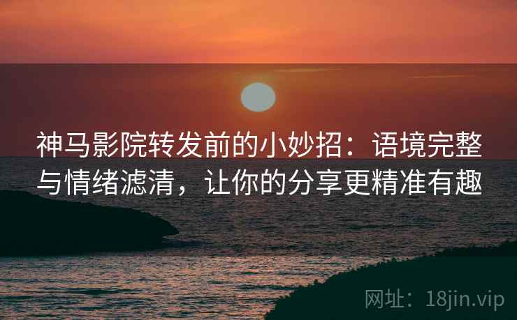 神马影院转发前的小妙招：语境完整与情绪滤清，让你的分享更精准有趣