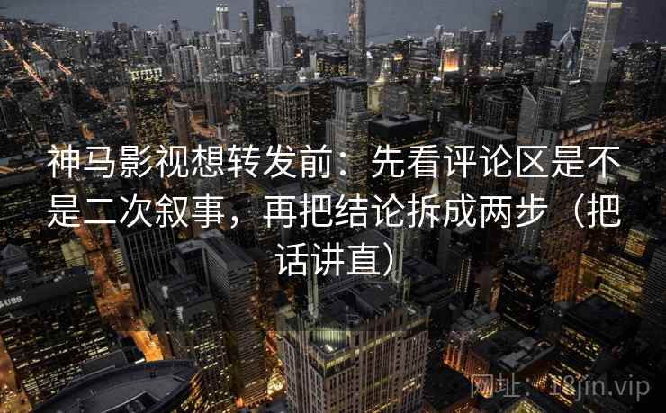 神马影视想转发前：先看评论区是不是二次叙事，再把结论拆成两步（把话讲直）