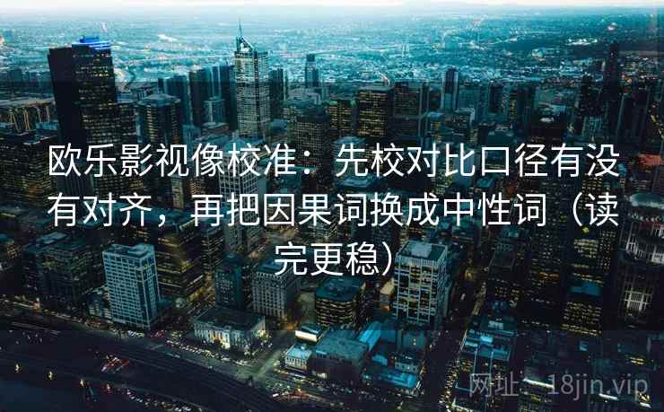 欧乐影视像校准：先校对比口径有没有对齐，再把因果词换成中性词（读完更稳）