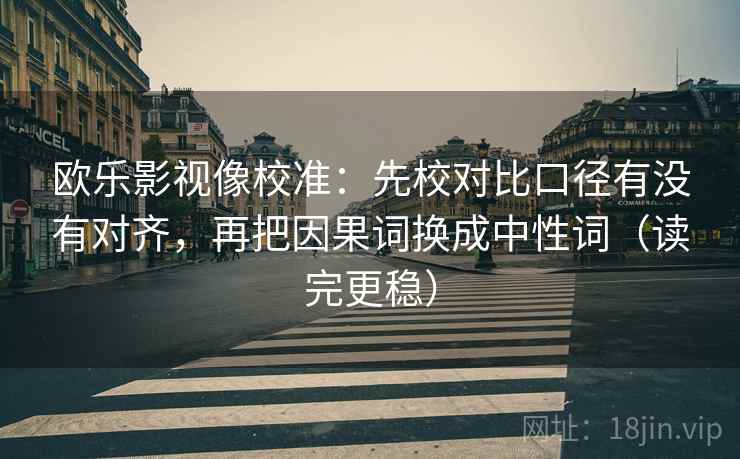欧乐影视像校准：先校对比口径有没有对齐，再把因果词换成中性词（读完更稳）