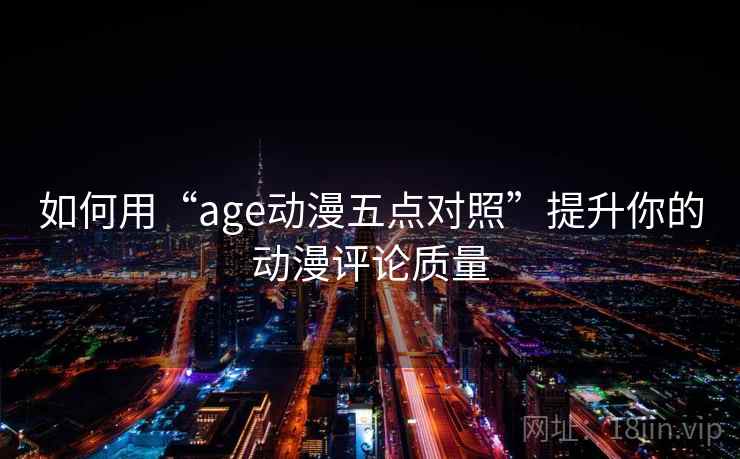 如何用“age动漫五点对照”提升你的动漫评论质量