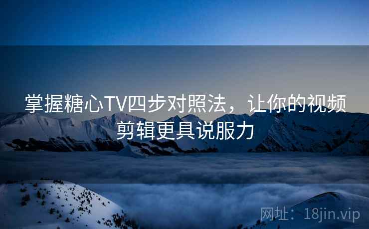 掌握糖心TV四步对照法，让你的视频剪辑更具说服力