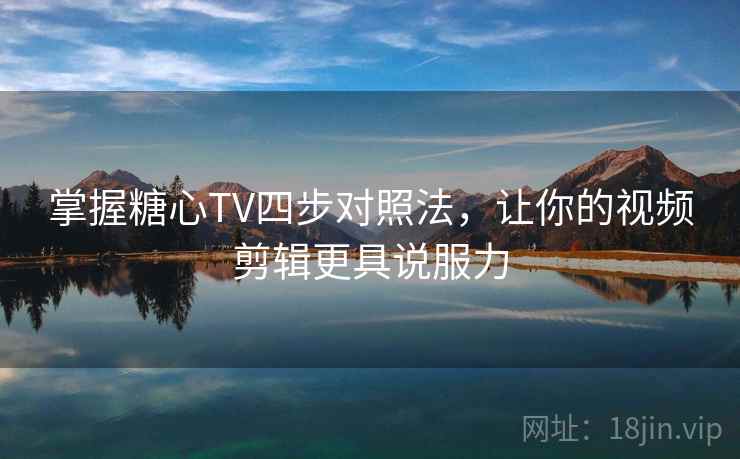 掌握糖心TV四步对照法，让你的视频剪辑更具说服力