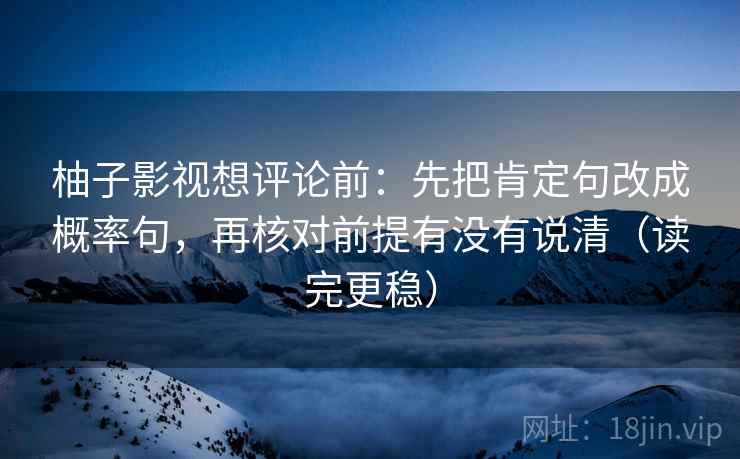 柚子影视想评论前：先把肯定句改成概率句，再核对前提有没有说清（读完更稳）