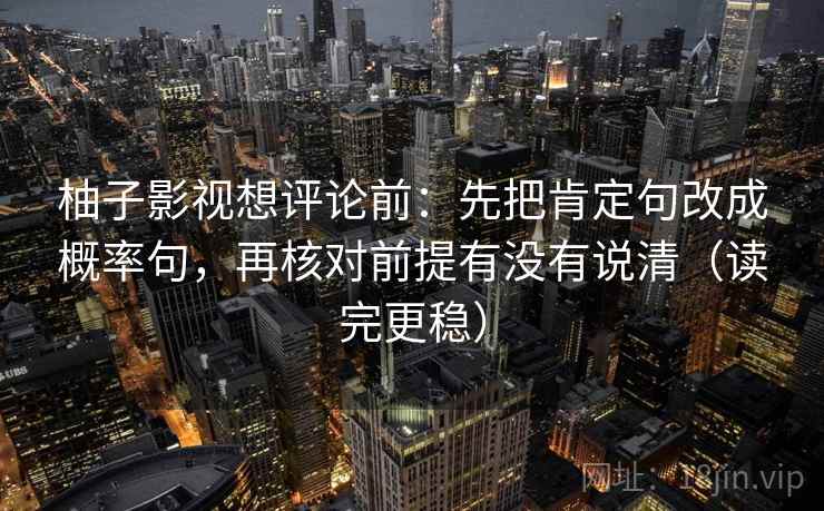 柚子影视想评论前：先把肯定句改成概率句，再核对前提有没有说清（读完更稳）