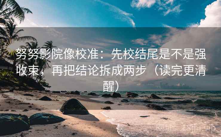 努努影院像校准：先校结尾是不是强收束，再把结论拆成两步（读完更清醒）