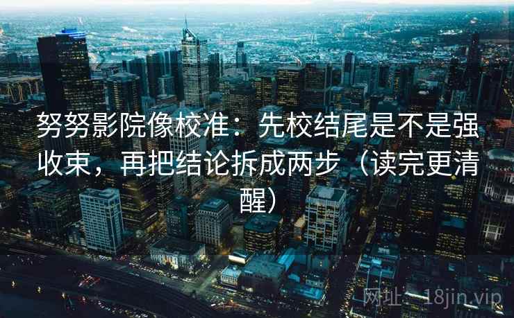 努努影院像校准：先校结尾是不是强收束，再把结论拆成两步（读完更清醒）