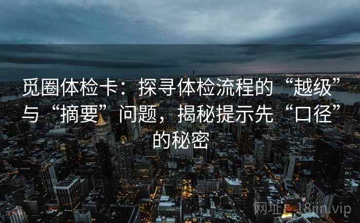 觅圈体检卡：探寻体检流程的“越级”与“摘要”问题，揭秘提示先“口径”的秘密