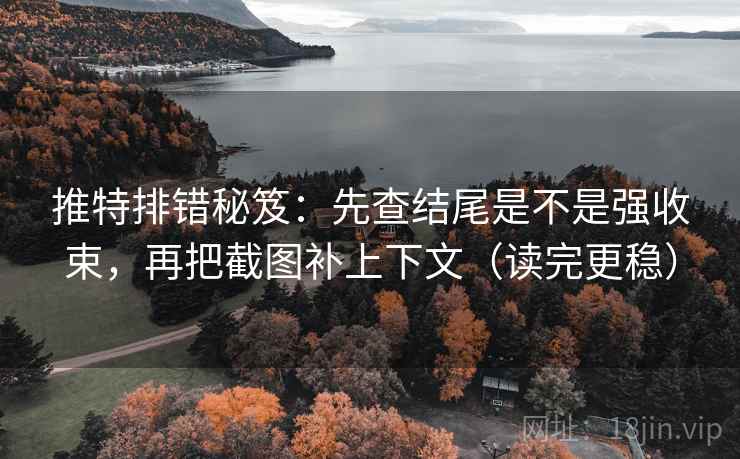 推特排错秘笈：先查结尾是不是强收束，再把截图补上下文（读完更稳）