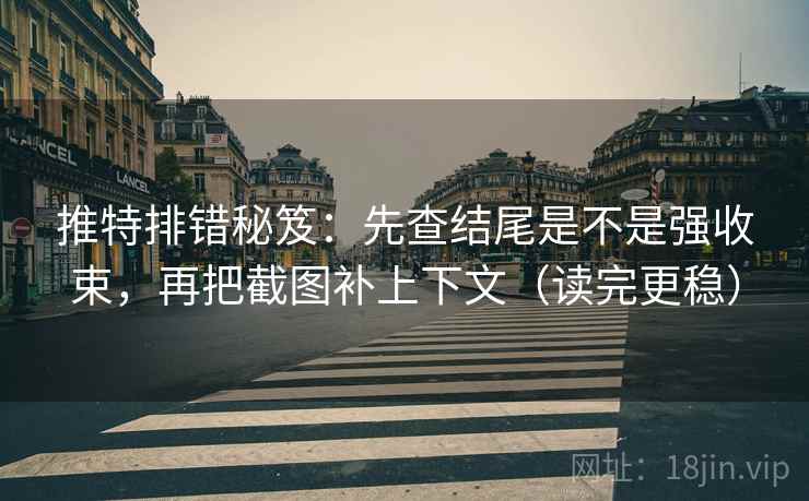 推特排错秘笈：先查结尾是不是强收束，再把截图补上下文（读完更稳）