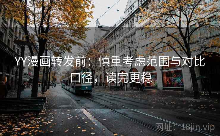 YY漫画转发前：慎重考虑范围与对比口径，读完更稳