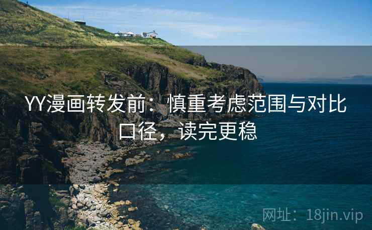 YY漫画转发前：慎重考虑范围与对比口径，读完更稳