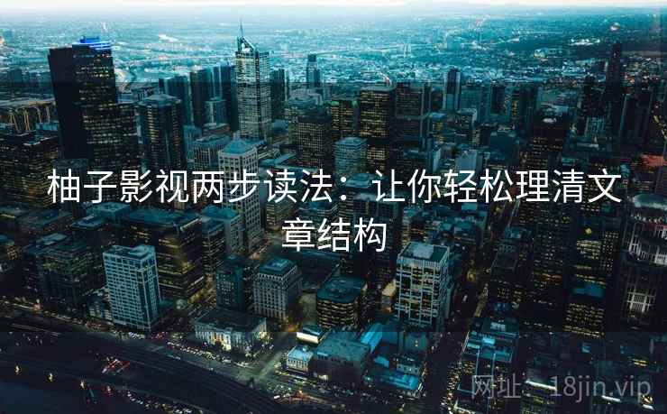 柚子影视两步读法：让你轻松理清文章结构