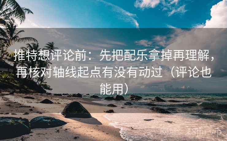 推特想评论前：先把配乐拿掉再理解，再核对轴线起点有没有动过（评论也能用）