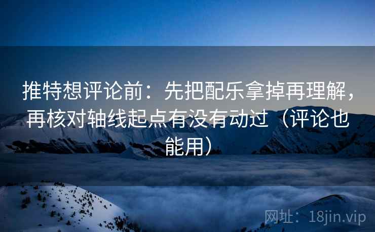 推特想评论前：先把配乐拿掉再理解，再核对轴线起点有没有动过（评论也能用）