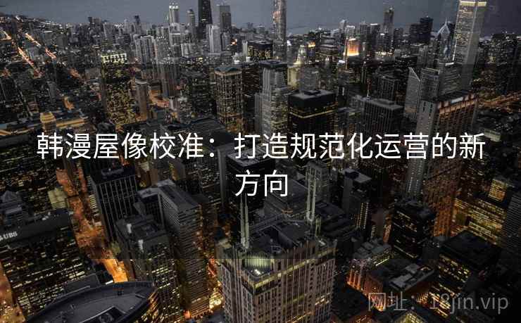 韩漫屋像校准：打造规范化运营的新方向