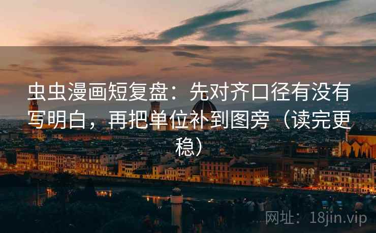 虫虫漫画短复盘：先对齐口径有没有写明白，再把单位补到图旁（读完更稳）