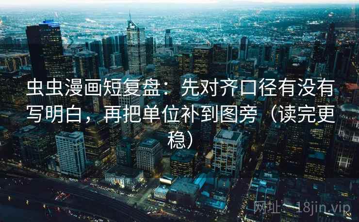 虫虫漫画短复盘：先对齐口径有没有写明白，再把单位补到图旁（读完更稳）