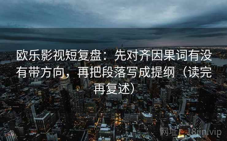 欧乐影视短复盘：先对齐因果词有没有带方向，再把段落写成提纲（读完再复述）
