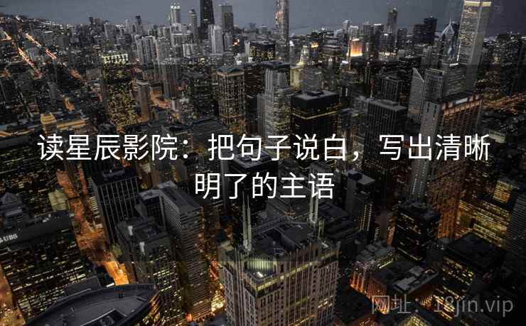 读星辰影院：把句子说白，写出清晰明了的主语