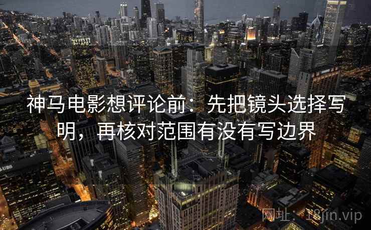 神马电影想评论前：先把镜头选择写明，再核对范围有没有写边界