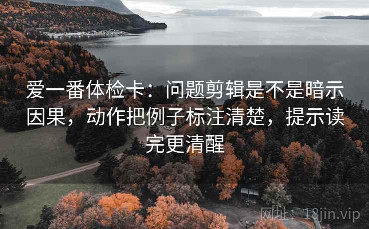 爱一番体检卡：问题剪辑是不是暗示因果，动作把例子标注清楚，提示读完更清醒