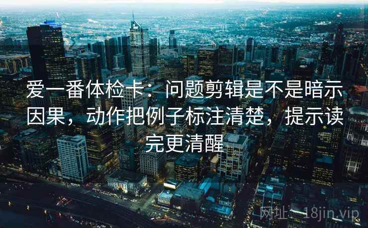爱一番体检卡：问题剪辑是不是暗示因果，动作把例子标注清楚，提示读完更清醒