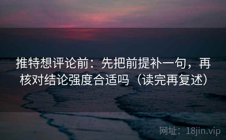 推特想评论前：先把前提补一句，再核对结论强度合适吗（读完再复述）