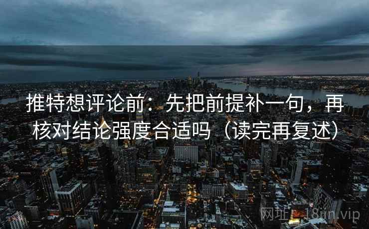 推特想评论前：先把前提补一句，再核对结论强度合适吗（读完再复述）