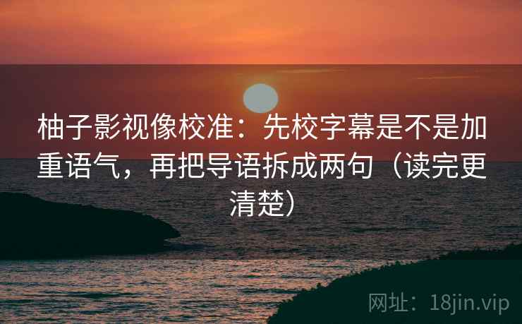 柚子影视像校准：先校字幕是不是加重语气，再把导语拆成两句（读完更清楚）