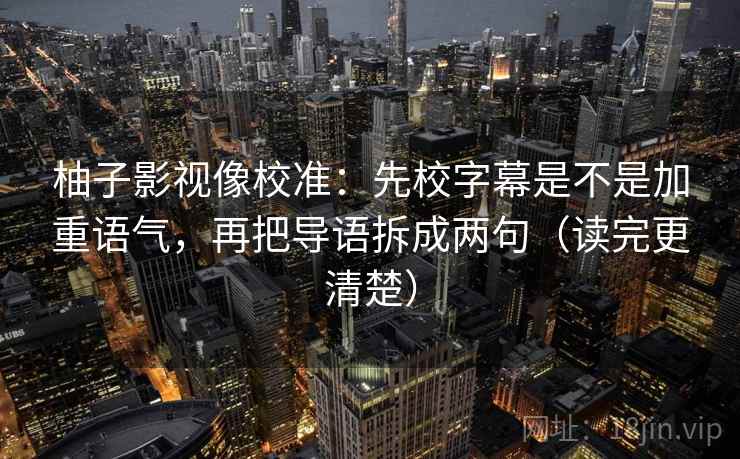 柚子影视像校准：先校字幕是不是加重语气，再把导语拆成两句（读完更清楚）