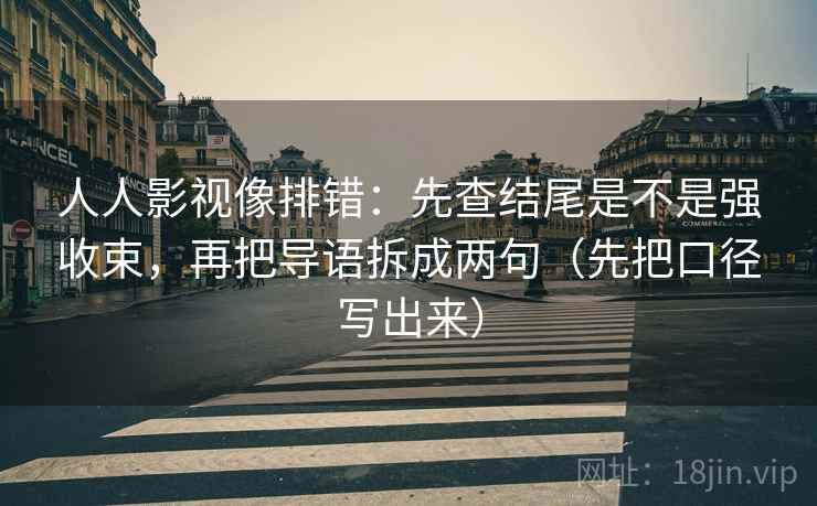 人人影视像排错：先查结尾是不是强收束，再把导语拆成两句（先把口径写出来）