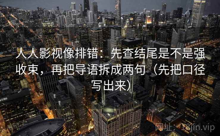 人人影视像排错：先查结尾是不是强收束，再把导语拆成两句（先把口径写出来）