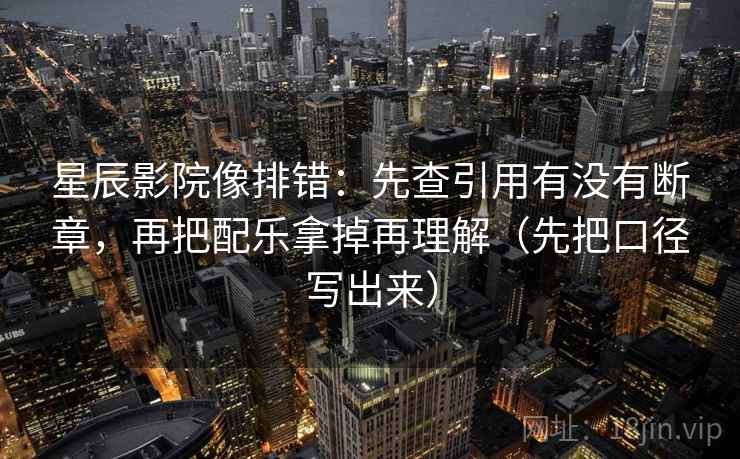星辰影院像排错：先查引用有没有断章，再把配乐拿掉再理解（先把口径写出来）