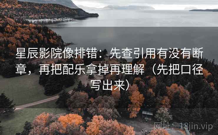 星辰影院像排错：先查引用有没有断章，再把配乐拿掉再理解（先把口径写出来）