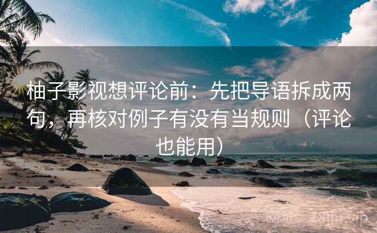柚子影视想评论前：先把导语拆成两句，再核对例子有没有当规则（评论也能用）