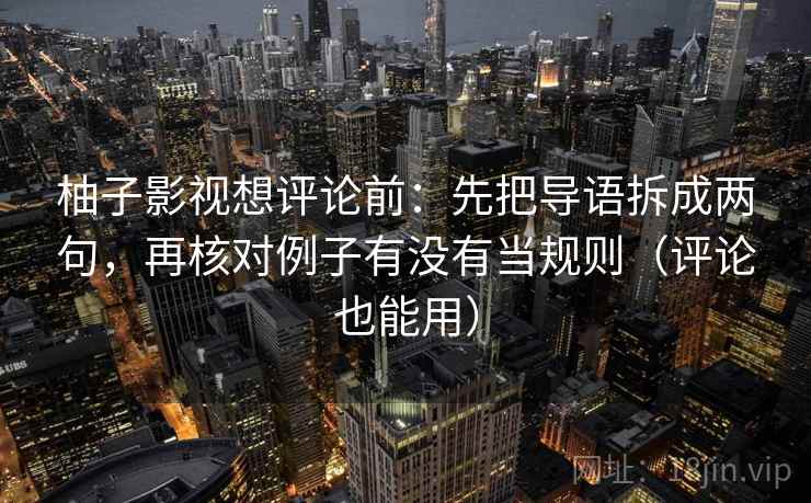 柚子影视想评论前：先把导语拆成两句，再核对例子有没有当规则（评论也能用）