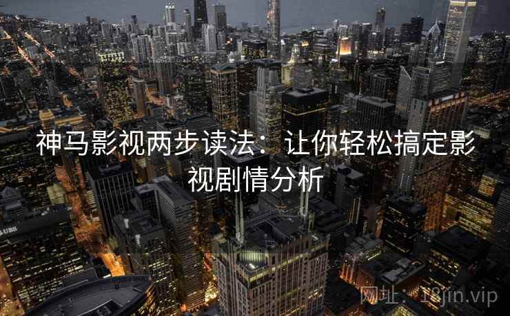 神马影视两步读法：让你轻松搞定影视剧情分析