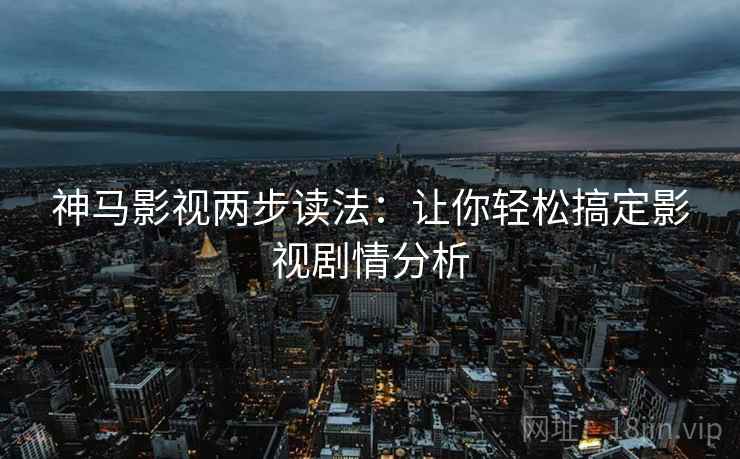神马影视两步读法：让你轻松搞定影视剧情分析
