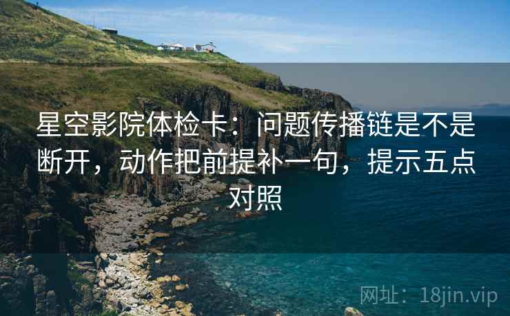 星空影院体检卡：问题传播链是不是断开，动作把前提补一句，提示五点对照